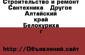 Строительство и ремонт Сантехника - Другое. Алтайский край,Белокуриха г.